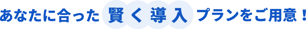 あなたに合った賢く導入プランをご用意！